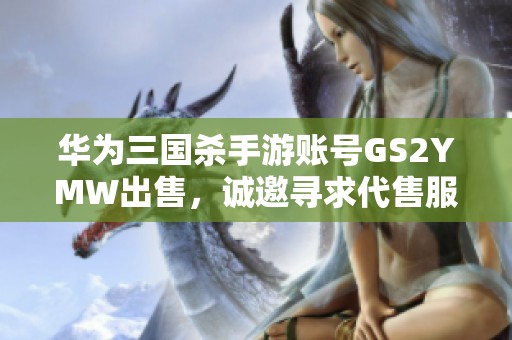 华为三国杀手游账号GS2YMW出售，诚邀寻求代售服务的玩家联系