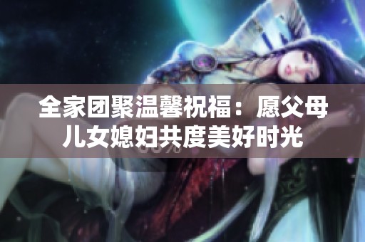 全家团聚温馨祝福：愿父母儿女媳妇共度美好时光