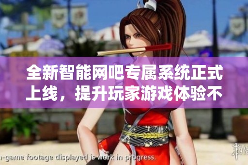全新智能网吧专属系统正式上线，提升玩家游戏体验不可错过！