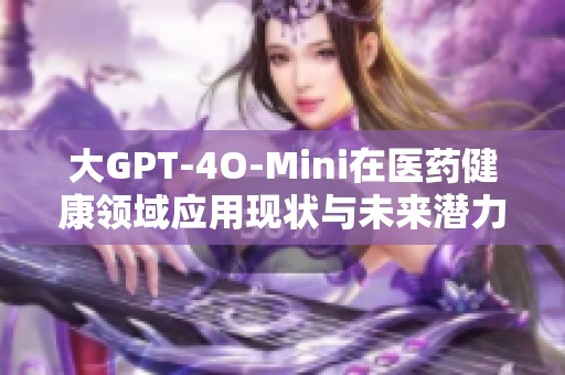 大GPT-4O-Mini在医药健康领域应用现状与未来潜力分析