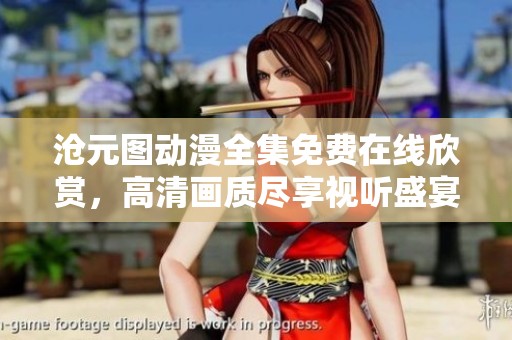 沧元图动漫全集免费在线欣赏，高清画质尽享视听盛宴