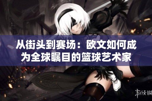 从街头到赛场：欧文如何成为全球瞩目的篮球艺术家