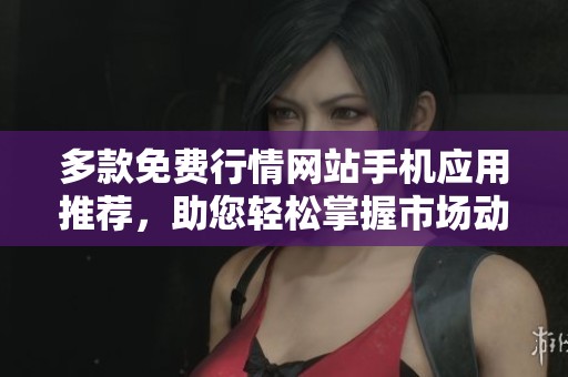 多款免费行情网站手机应用推荐，助您轻松掌握市场动态