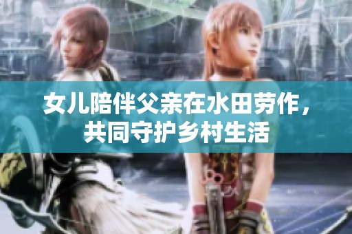 女儿陪伴父亲在水田劳作，共同守护乡村生活