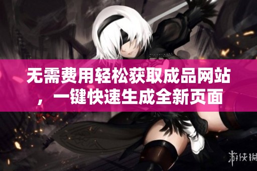 无需费用轻松获取成品网站，一键快速生成全新页面