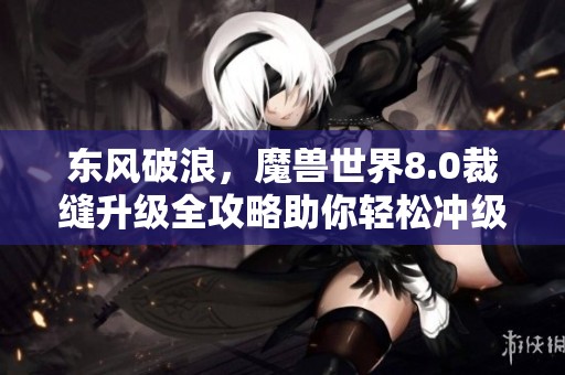 东风破浪，魔兽世界8.0裁缝升级全攻略助你轻松冲级