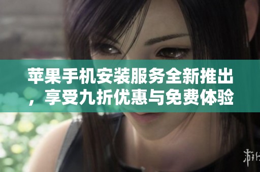 苹果手机安装服务全新推出，享受九折优惠与免费体验福利