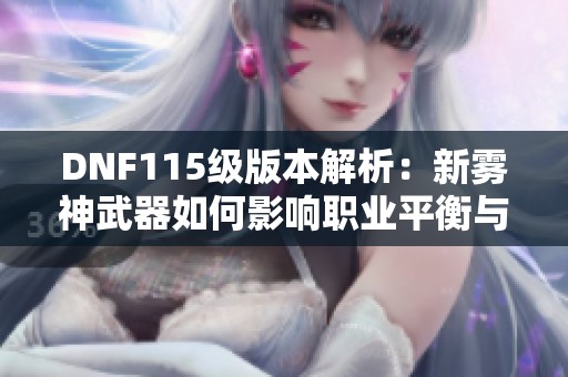 DNF115级版本解析：新雾神武器如何影响职业平衡与玩家体验