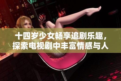 十四岁少女畅享追剧乐趣，探索电视剧中丰富情感与人生故事