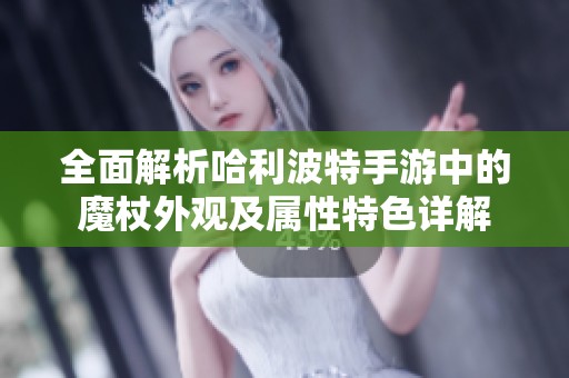 全面解析哈利波特手游中的魔杖外观及属性特色详解