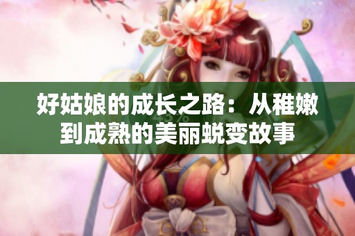 好姑娘的成长之路：从稚嫩到成熟的美丽蜕变故事