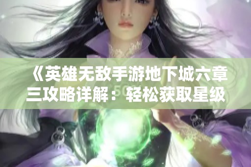 《英雄无敌手游地下城六章三攻略详解：轻松获取星级通关秘籍》