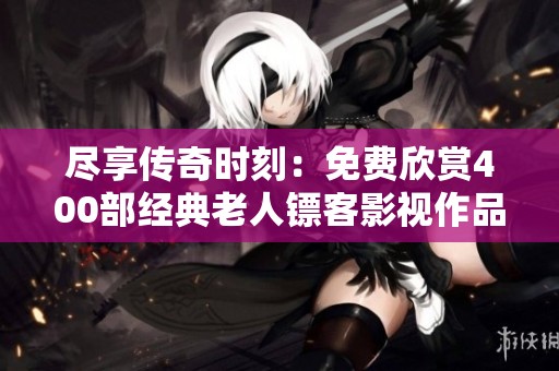 尽享传奇时刻：免费欣赏400部经典老人镖客影视作品