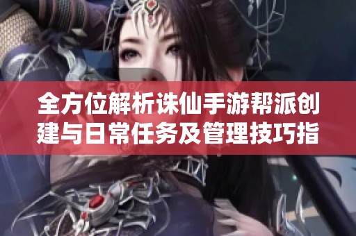 全方位解析诛仙手游帮派创建与日常任务及管理技巧指南