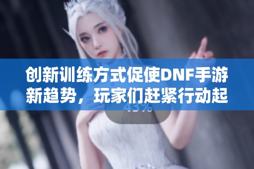 创新训练方式促使DNF手游新趋势，玩家们赶紧行动起来！