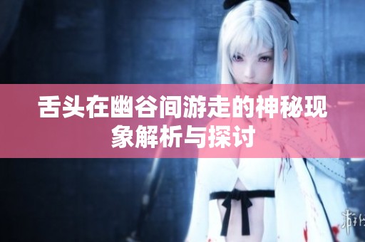 舌头在幽谷间游走的神秘现象解析与探讨
