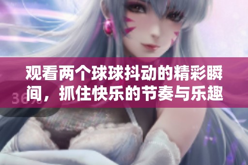 观看两个球球抖动的精彩瞬间，抓住快乐的节奏与乐趣