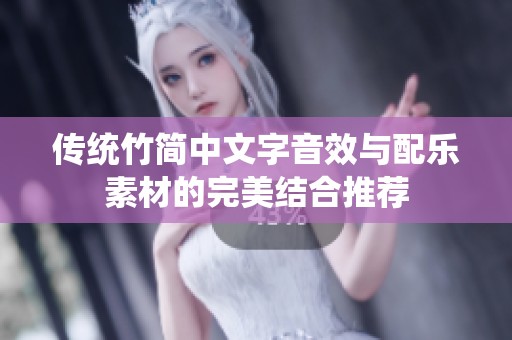 传统竹简中文字音效与配乐素材的完美结合推荐