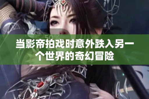 当影帝拍戏时意外跌入另一个世界的奇幻冒险