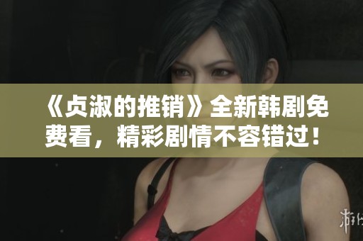 《贞淑的推销》全新韩剧免费看，精彩剧情不容错过！