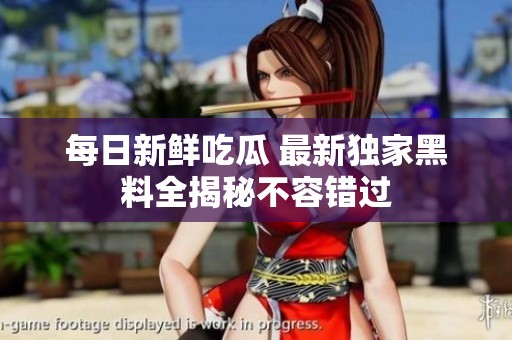 每日新鲜吃瓜 最新独家黑料全揭秘不容错过