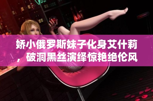 娇小俄罗斯妹子化身艾什莉，破洞黑丝演绎惊艳绝伦风格