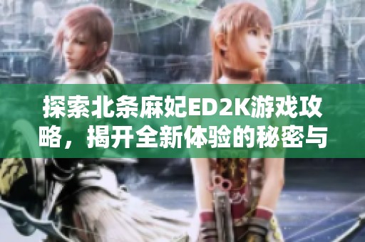 探索北条麻妃ED2K游戏攻略，揭开全新体验的秘密与技巧
