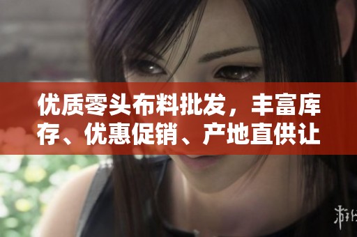 优质零头布料批发，丰富库存、优惠促销、产地直供让您满意