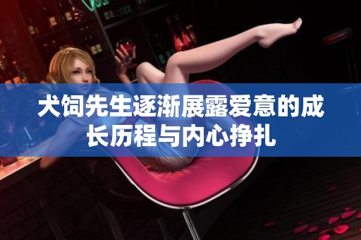 犬饲先生逐渐展露爱意的成长历程与内心挣扎