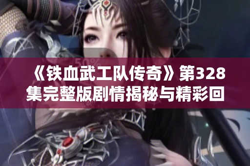 《铁血武工队传奇》第328集完整版剧情揭秘与精彩回顾