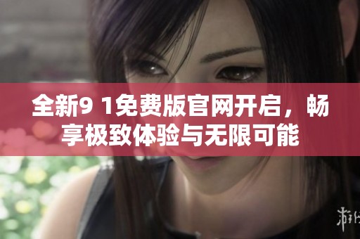 全新9 1免费版官网开启，畅享极致体验与无限可能