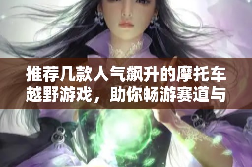 推荐几款人气飙升的摩托车越野游戏，助你畅游赛道与泥土