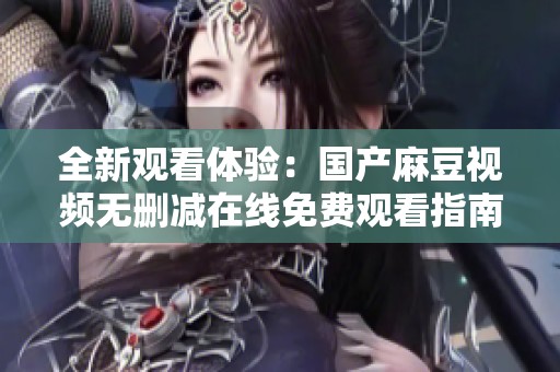 全新观看体验：国产麻豆视频无删减在线免费观看指南