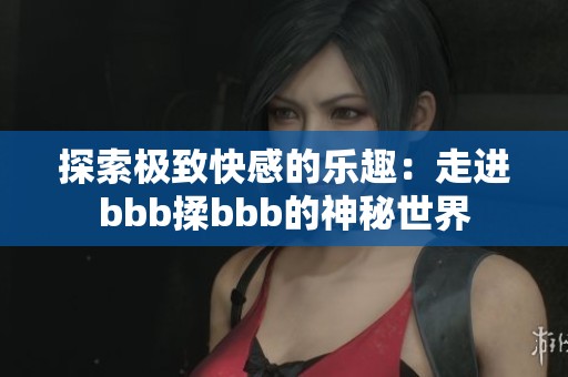 探索极致快感的乐趣：走进bbb揉bbb的神秘世界