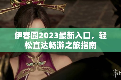 伊春园2023最新入口，轻松直达畅游之旅指南