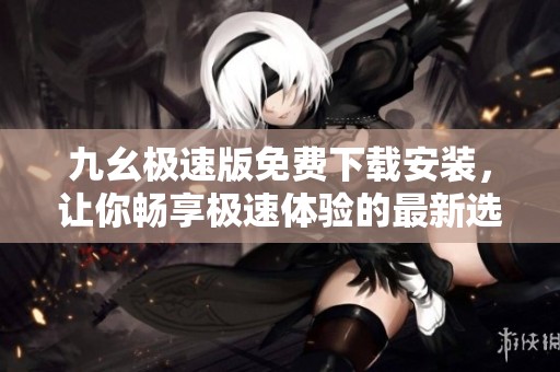 九幺极速版免费下载安装，让你畅享极速体验的最新选择