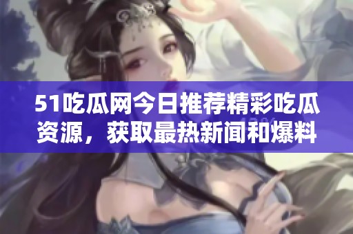 51吃瓜网今日推荐精彩吃瓜资源，获取最热新闻和爆料信息！
