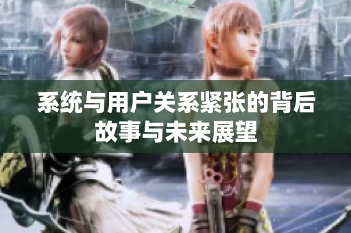 系统与用户关系紧张的背后故事与未来展望