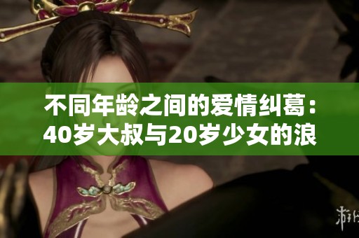 不同年龄之间的爱情纠葛：40岁大叔与20岁少女的浪漫故事