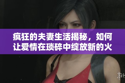 疯狂的夫妻生活揭秘，如何让爱情在琐碎中绽放新的火花