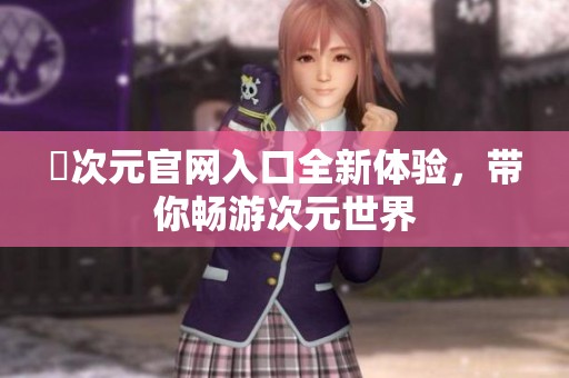 囧次元官网入口全新体验，带你畅游次元世界