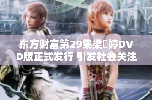 东方财富第29集梁婖婷DVD版正式发行 引发社会关注与热议
