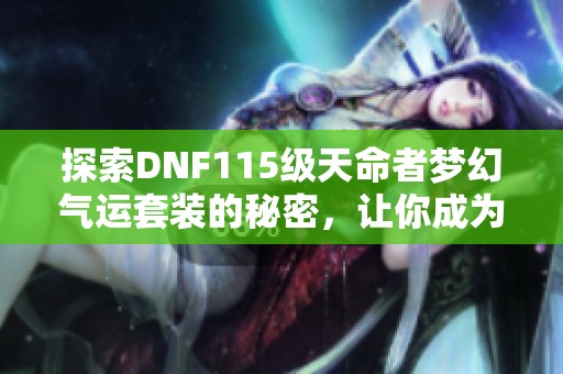 探索DNF115级天命者梦幻气运套装的秘密，让你成为好运之王！