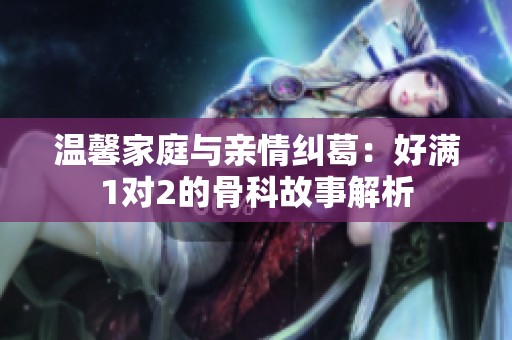 温馨家庭与亲情纠葛：好满1对2的骨科故事解析