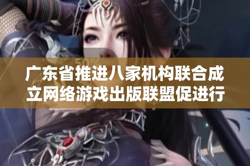 广东省推进八家机构联合成立网络游戏出版联盟促进行业发展