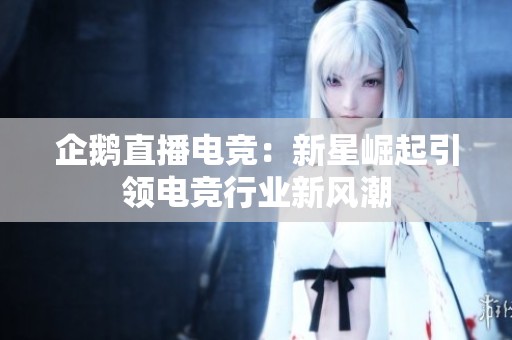 企鹅直播电竞：新星崛起引领电竞行业新风潮