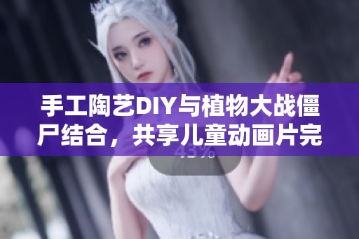 手工陶艺DIY与植物大战僵尸结合，共享儿童动画片完整版乐趣