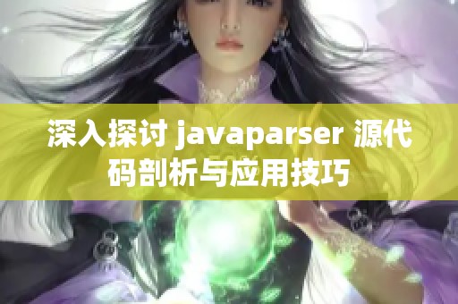 深入探讨 javaparser 源代码剖析与应用技巧