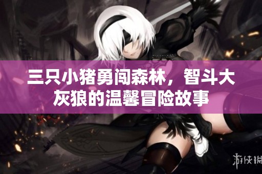 三只小猪勇闯森林，智斗大灰狼的温馨冒险故事