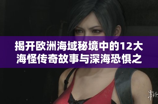 揭开欧洲海域秘境中的12大海怪传奇故事与深海恐惧之谜
